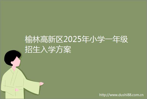 榆林高新区2025年小学一年级招生入学方案