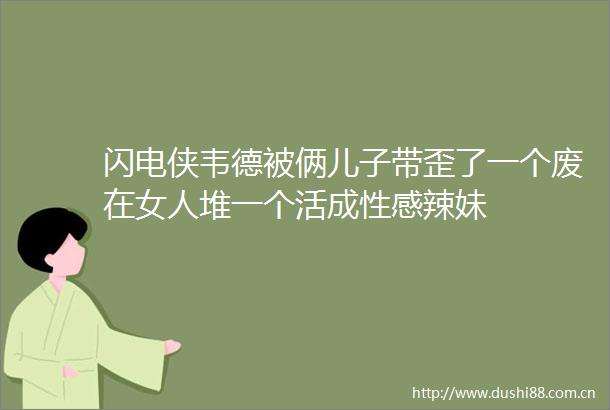 闪电侠韦德被俩儿子带歪了一个废在女人堆一个活成性感辣妹