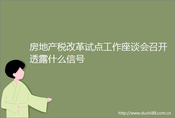 房地产税改革试点工作座谈会召开透露什么信号