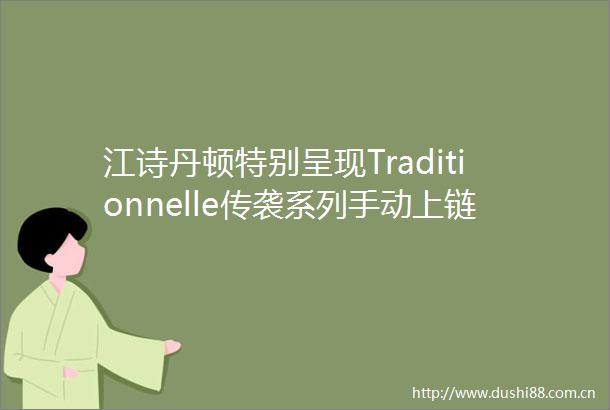 江诗丹顿特别呈现Traditionnelle传袭系列手动上链限量款腕表