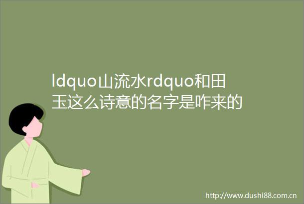 ldquo山流水rdquo和田玉这么诗意的名字是咋来的