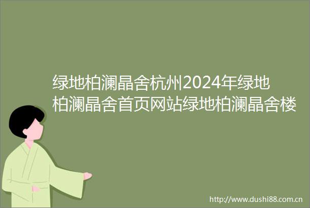 绿地柏澜晶舍杭州2024年绿地柏澜晶舍首页网站绿地柏澜晶舍楼盘详情户型