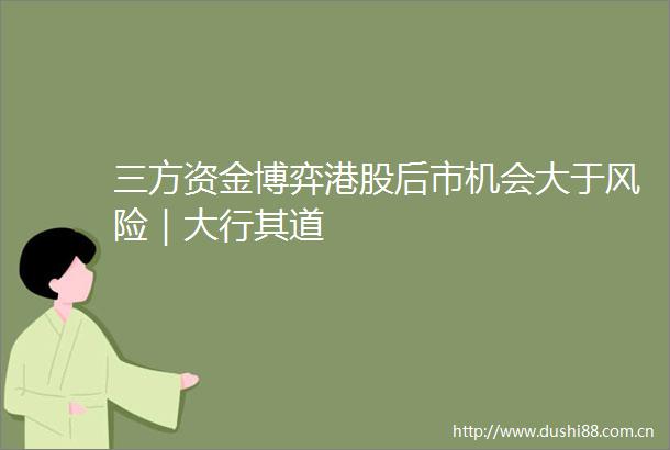 三方资金博弈港股后市机会大于风险｜大行其道