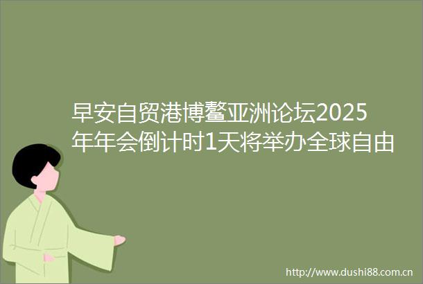 早安自贸港博鳌亚洲论坛2025年年会倒计时1天将举办全球自由贸易港发展论坛