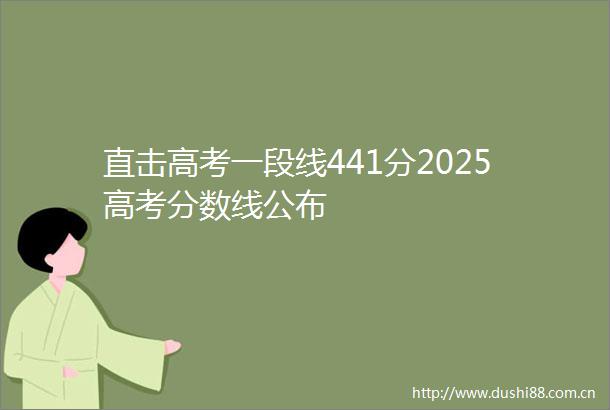 直击高考一段线441分2025高考分数线公布