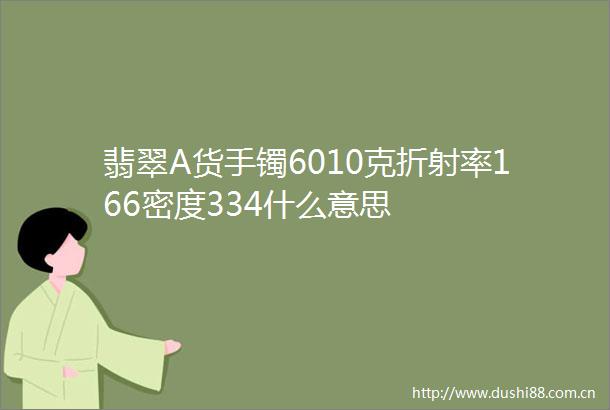 翡翠A货手镯6010克折射率166密度334什么意思