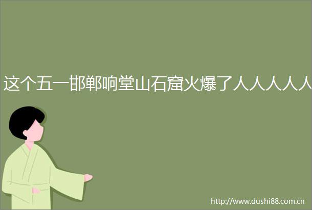 这个五一邯郸响堂山石窟火爆了人人人人人