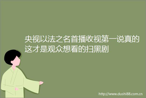 央视以法之名首播收视第一说真的这才是观众想看的扫黑剧