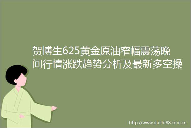 贺博生625黄金原油窄幅震荡晚间行情涨跌趋势分析及最新多空操作建议
