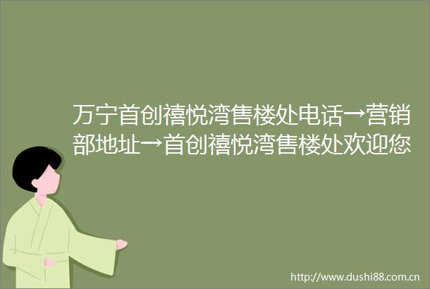 万宁首创禧悦湾售楼处电话→营销部地址→首创禧悦湾售楼处欢迎您→2025楼盘百科→24小时预约电话→最新价格最新销售动态
