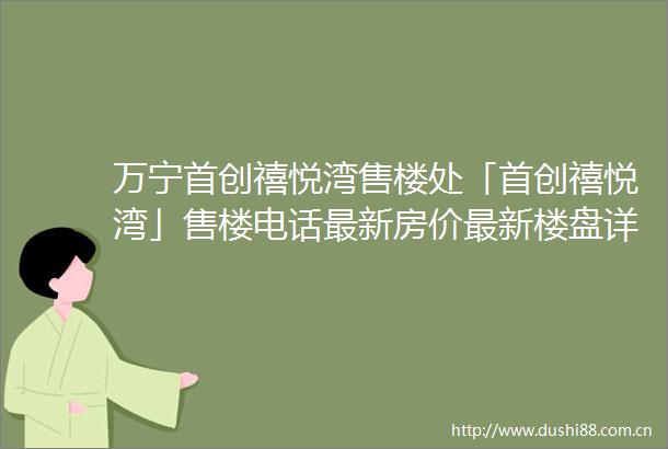 万宁首创禧悦湾售楼处「首创禧悦湾」售楼电话最新房价最新楼盘详情营销中心24小时服务热线