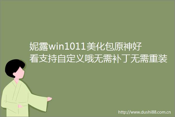 妮露win1011美化包原神好看支持自定义哦无需补丁无需重装系统dp美化