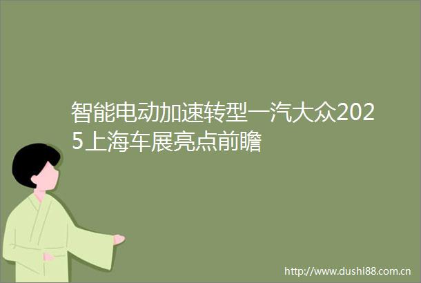 智能电动加速转型一汽大众2025上海车展亮点前瞻