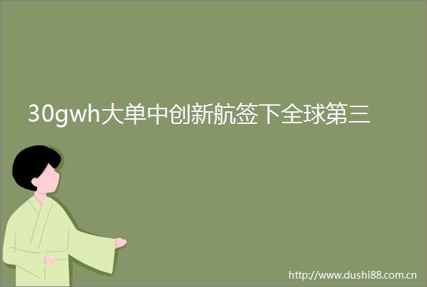 30gwh大单中创新航签下全球第三