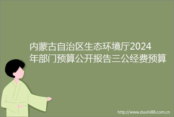 内蒙古自治区生态环境厅2024年部门预算公开报告三公经费预算统计数公开情况说明