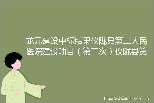 龙元建设中标结果仪陇县第二医院建设项目（第二次）仪陇县第二医院建设项目（第二次）