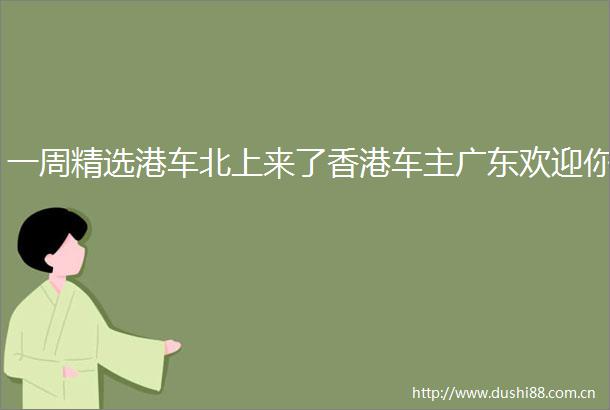 一周精选港车北上来了香港车主广东欢迎你