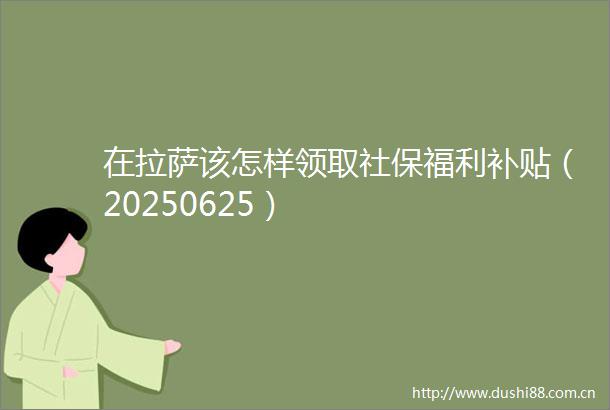 在拉萨该怎样领取社保福利补贴（20250625）