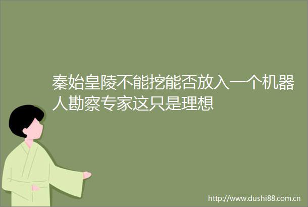 秦始皇陵不能挖能否放入一个机器人勘察专家这只是理想