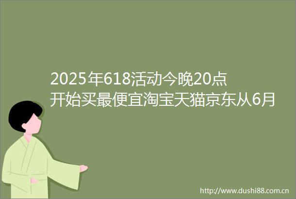 2025年618活动今晚20点开始买最便宜淘宝天猫京东从6月17日晚上20点开始到6月18日全天巅峰28小时优惠力度最大