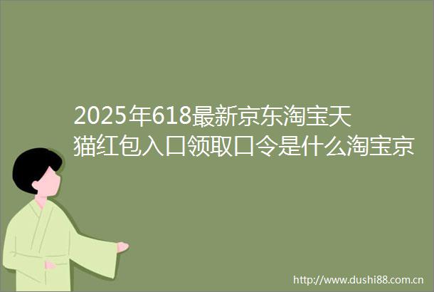 2025年618最新京东淘宝天猫红包入口领取口令是什么淘宝京东天猫618红包如何更容易领到大额红包