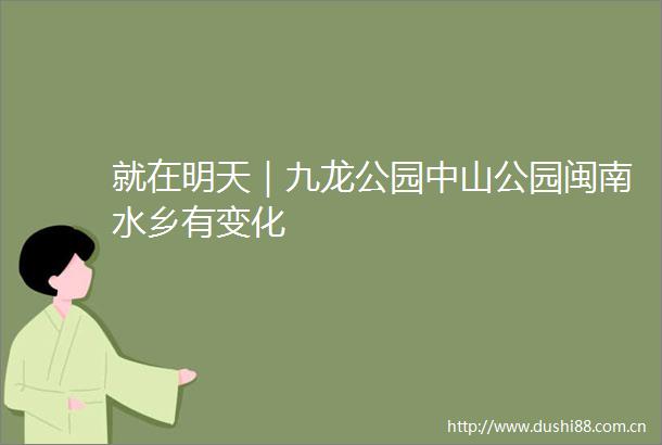 就在明天｜九龙公园中山公园闽南水乡有变化