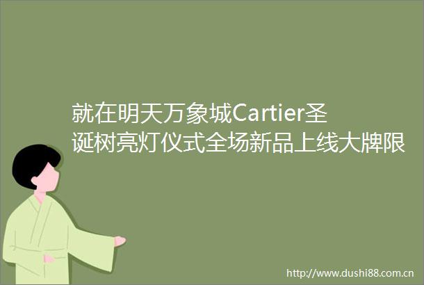就在明天万象城Cartier圣诞树亮灯仪式全场新品上线大牌限量礼盒重磅乐队登场满足你的秋冬祈愿
