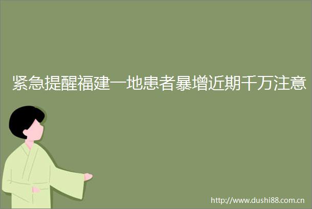 紧急提醒福建一地患者暴增近期千万注意