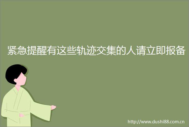 紧急提醒有这些轨迹交集的人请立即报备