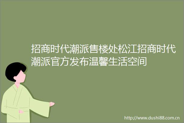 招商时代潮派售楼处松江招商时代潮派官方发布温馨生活空间