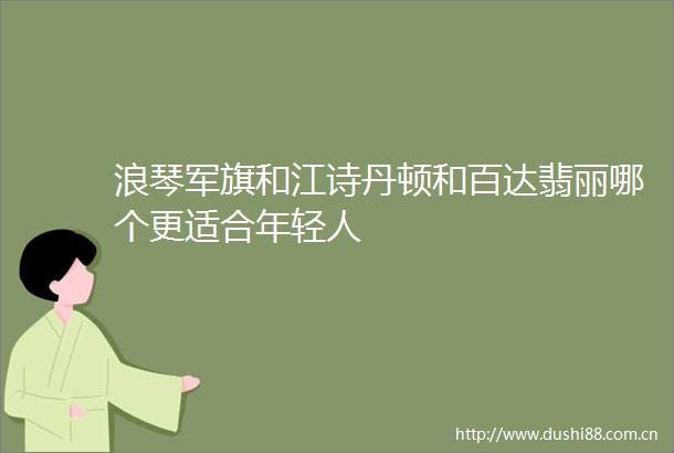 浪琴军旗和江诗丹顿和百达翡丽哪个更适合年轻人
