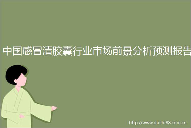 感冒清胶囊行业市场前景分析预测报告