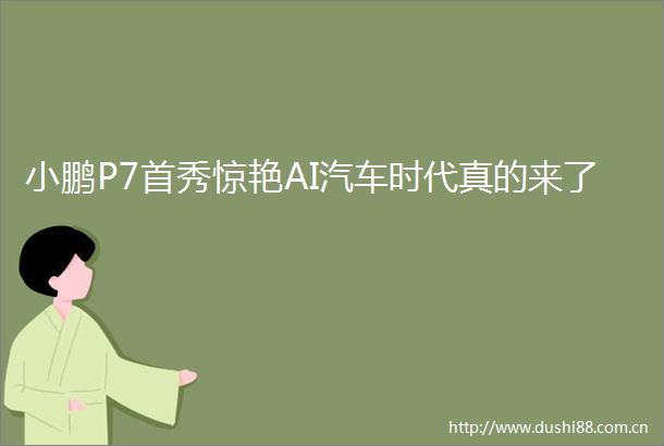小鹏P7首秀惊艳AI汽车时代真的来了