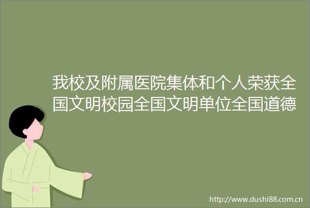 我校及附属医院集体和个人荣获全国文明校园全国文明单位全国道德模范荣誉称号