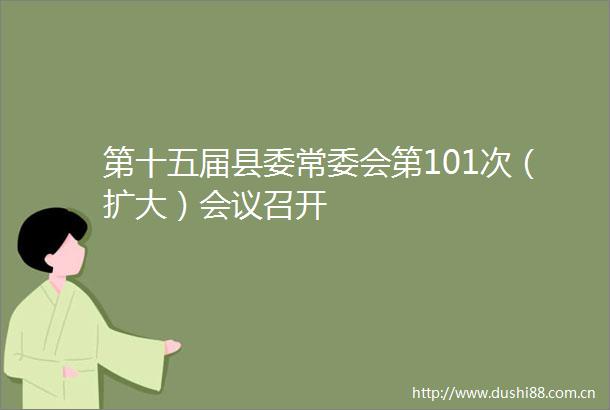第十五届县委常委会第101次（扩大）会议召开