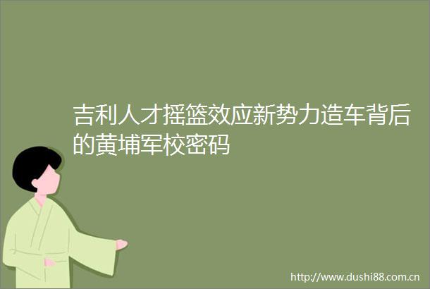吉利人才摇篮效应新势力造车背后的黄埔军校密码
