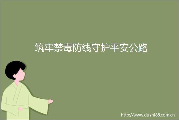 筑牢禁毒防线守护平安公路