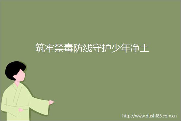 筑牢禁毒防线守护少年净土