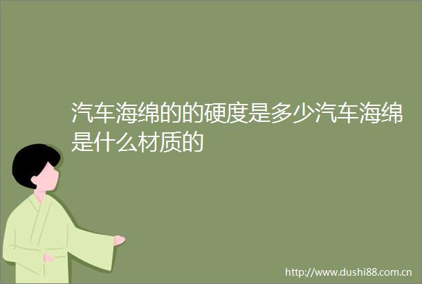 汽车海绵的的硬度是多少汽车海绵是什么材质的
