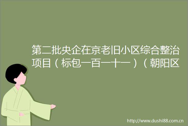 第二批央企在京老旧小区综合整治项目（标包一百一十一）（朝阳区小关街道来广营街道）（全过程工程咨询项目）监理招标公告