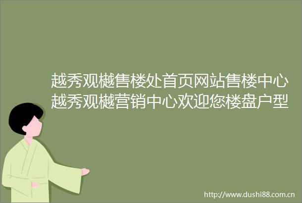 越秀观樾售楼处首页网站售楼中心越秀观樾营销中心欢迎您楼盘户型配套样板间价格
