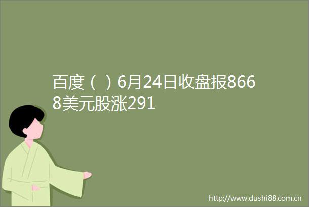 百度（）6月24日收盘报8668美元股涨291