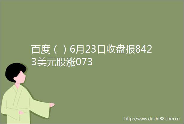 百度（）6月23日收盘报8423美元股涨073