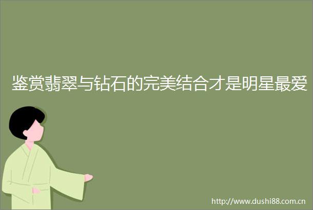 鉴赏翡翠与钻石的完美结合才是明星最爱