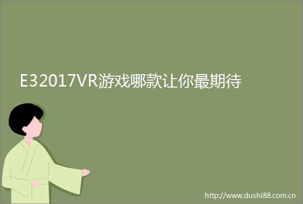 E32017VR游戏哪款让你最期待