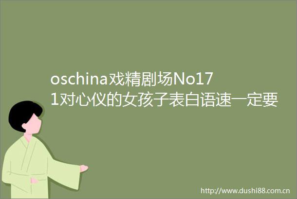 oschina戏精剧场No171对心仪的女孩子表白语速一定要慢