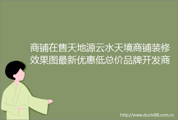 商铺在售天地源云水天境商铺装修效果图最新优惠低总价品牌开发商