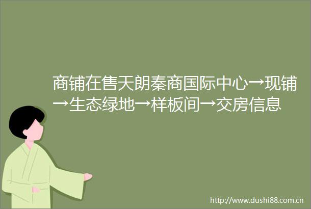 商铺在售天朗秦商国际中心→现铺→生态绿地→样板间→交房信息