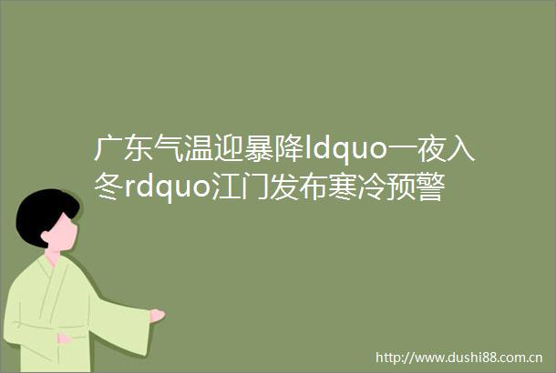广东气温迎暴降ldquo一夜入冬rdquo江门发布寒冷预警