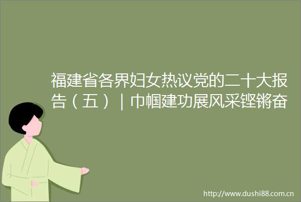 福建省各界妇女热议党的二十大报告（五）｜巾帼建功展风采铿锵奋进新时代